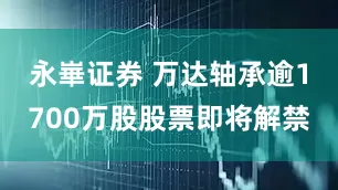 永崋证券 万达轴承逾1700万股股票即将解禁