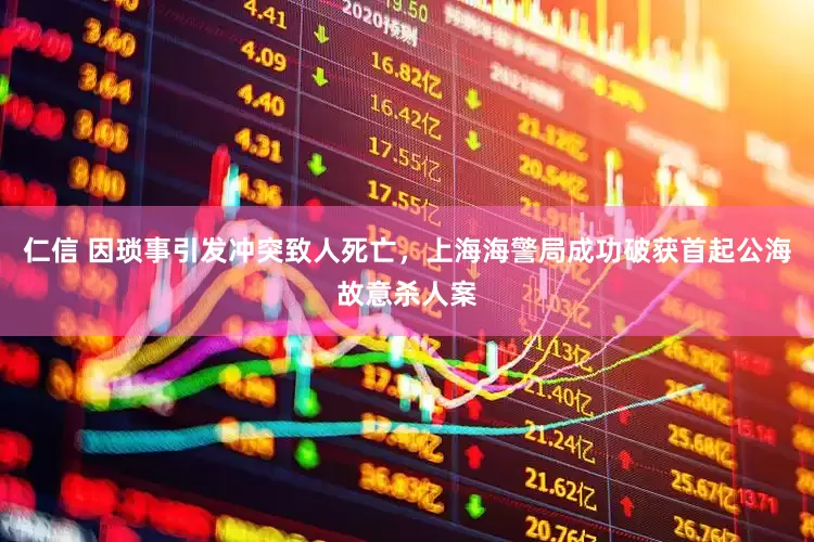 仁信 因琐事引发冲突致人死亡，上海海警局成功破获首起公海故意杀人案