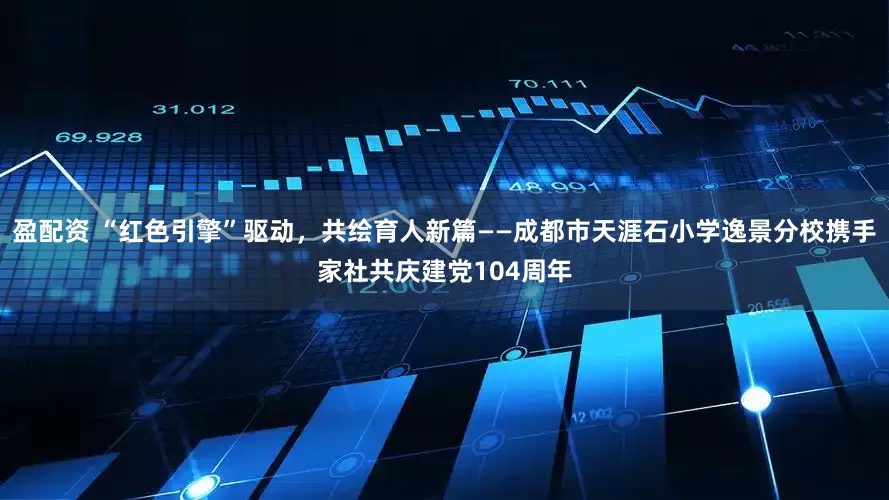 盈配资 “红色引擎”驱动，共绘育人新篇——成都市天涯石小学逸景分校携手家社共庆建党104周年