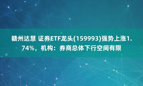 赣州达慧 证券ETF龙头(159993)强势上涨1.74%，机构：券商总体下行空间有限