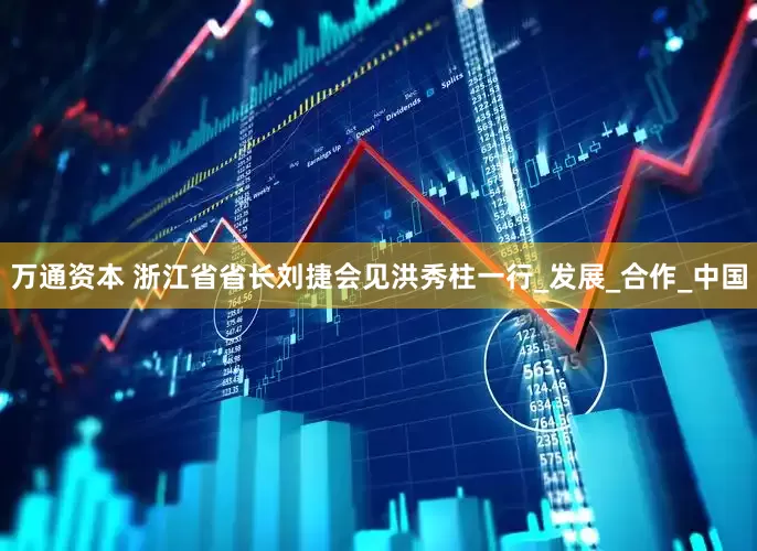 万通资本 浙江省省长刘捷会见洪秀柱一行_发展_合作_中国