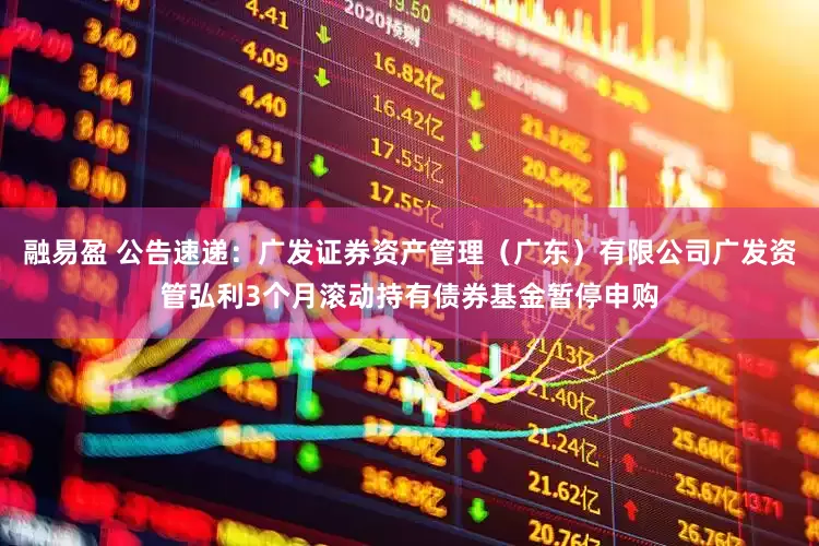 融易盈 公告速递：广发证券资产管理（广东）有限公司广发资管弘利3个月滚动持有债券基金暂停申购