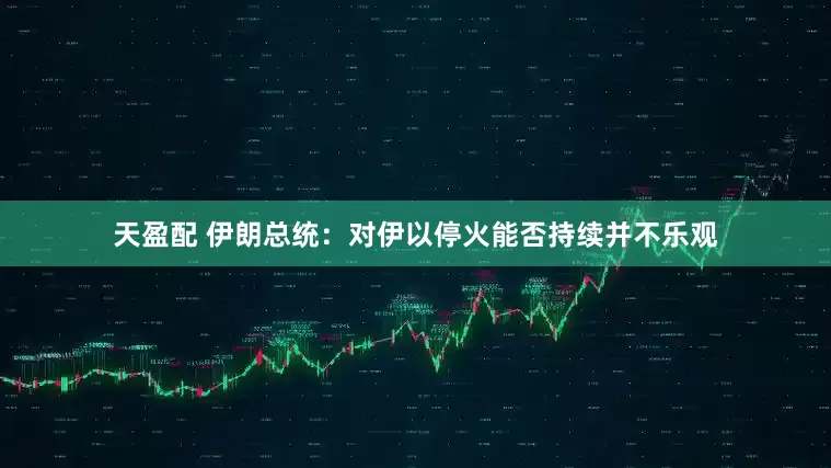 天盈配 伊朗总统：对伊以停火能否持续并不乐观