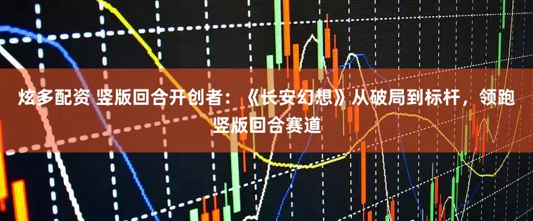 炫多配资 竖版回合开创者：《长安幻想》从破局到标杆，领跑竖版回合赛道