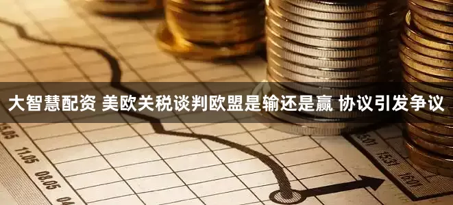 大智慧配资 美欧关税谈判欧盟是输还是赢 协议引发争议