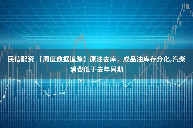 民信配资 【周度数据追踪】原油去库，成品油库存分化,汽柴消费低于去年同期