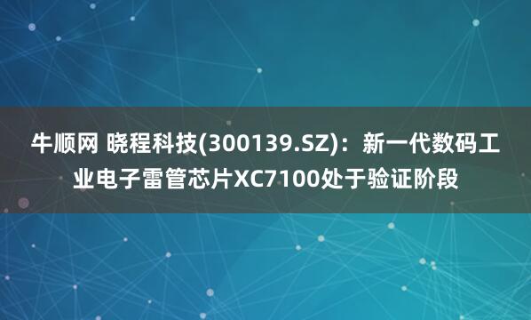 牛顺网 晓程科技(300139.SZ)：新一代数码工业电子雷管芯片XC7100处于验证阶段