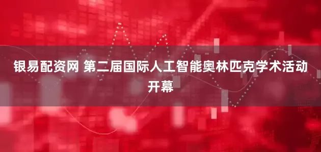 银易配资网 第二届国际人工智能奥林匹克学术活动开幕