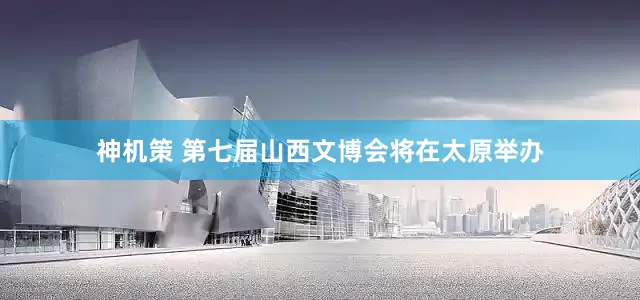 神机策 第七届山西文博会将在太原举办