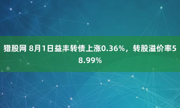 猎股网 8月1日益丰转债上涨0.36%，转股溢价率58.99%