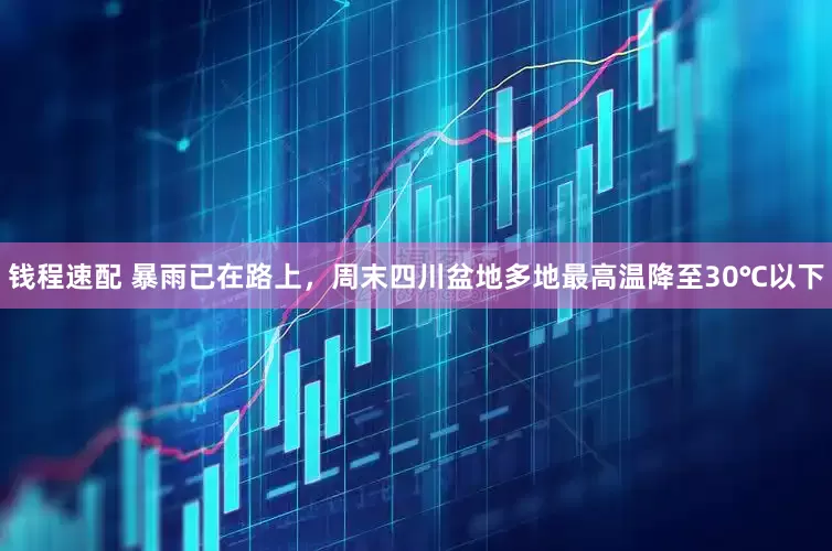 钱程速配 暴雨已在路上，周末四川盆地多地最高温降至30℃以下