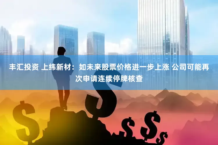 丰汇投资 上纬新材：如未来股票价格进一步上涨 公司可能再次申请连续停牌核查