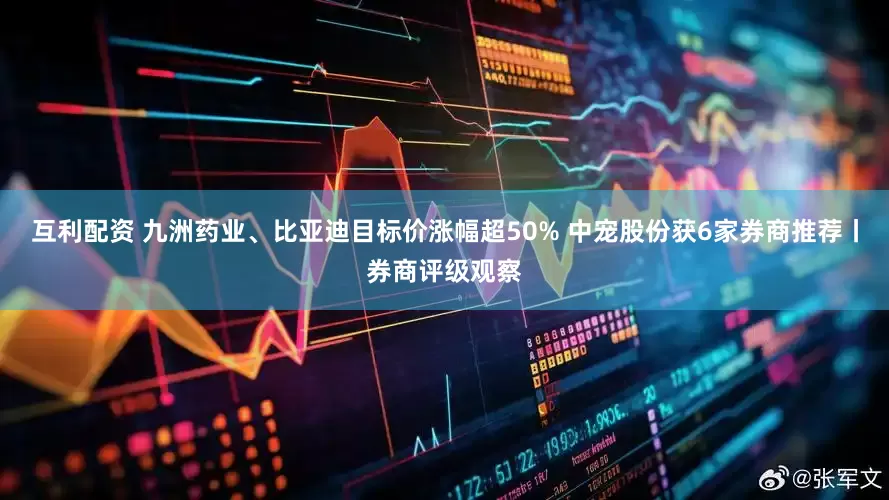 互利配资 九洲药业、比亚迪目标价涨幅超50% 中宠股份获6家券商推荐丨券商评级观察