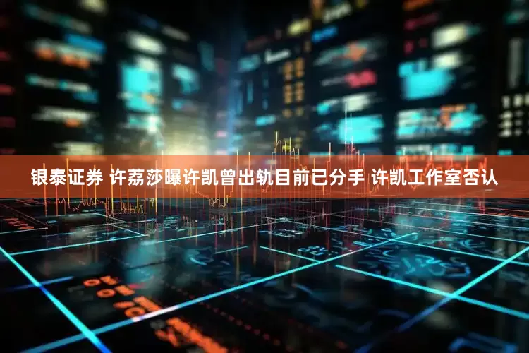 银泰证券 许荔莎曝许凯曾出轨目前已分手 许凯工作室否认