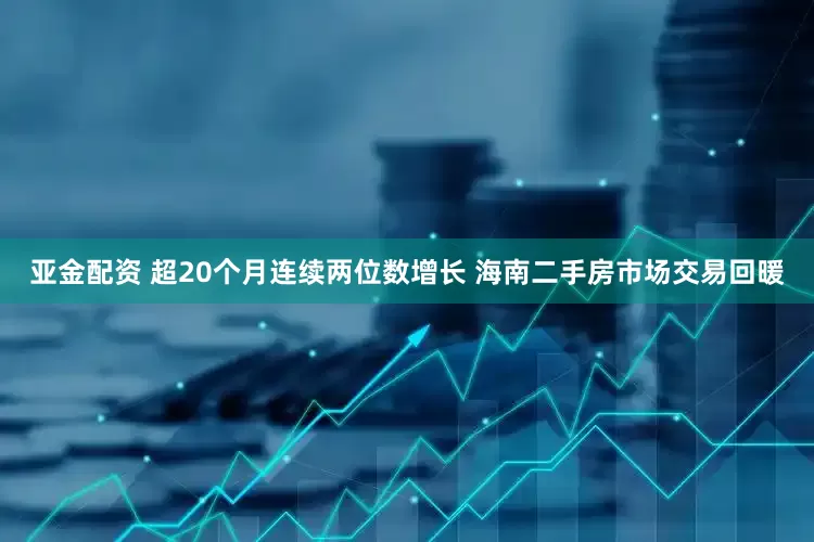 亚金配资 超20个月连续两位数增长 海南二手房市场交易回暖