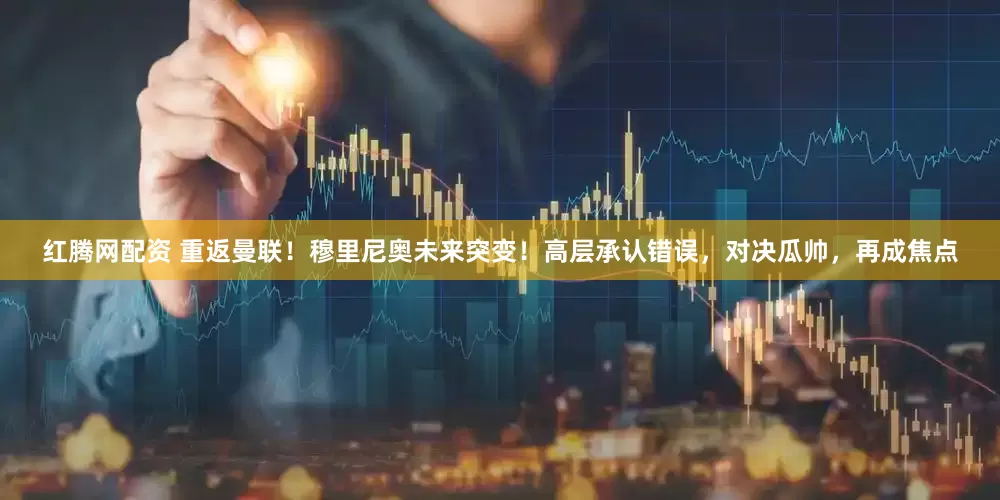 红腾网配资 重返曼联！穆里尼奥未来突变！高层承认错误，对决瓜帅，再成焦点