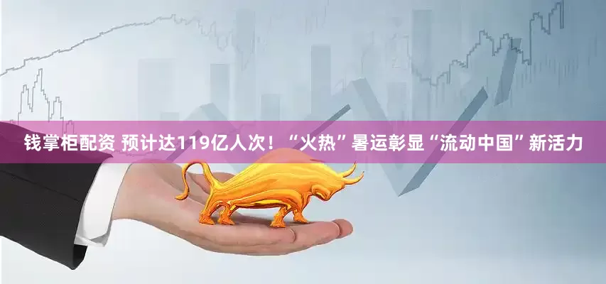 钱掌柜配资 预计达119亿人次！“火热”暑运彰显“流动中国”新活力