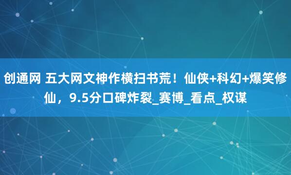 创通网 五大网文神作横扫书荒！仙侠+科幻+爆笑修仙，9.5分口碑炸裂_赛博_看点_权谋