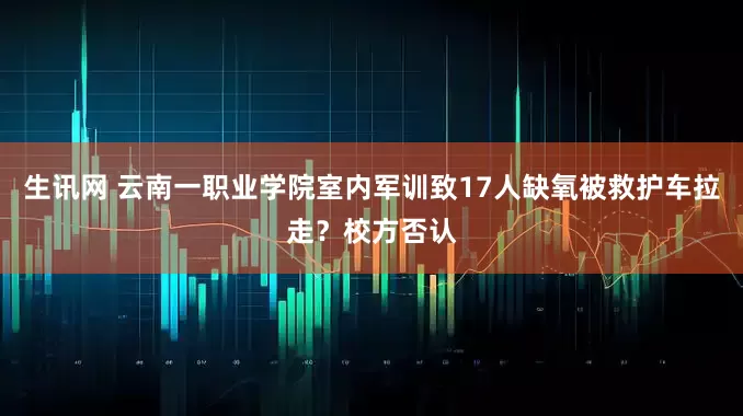 生讯网 云南一职业学院室内军训致17人缺氧被救护车拉走？校方否认
