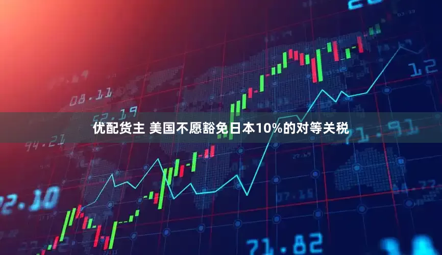 优配货主 美国不愿豁免日本10%的对等关税