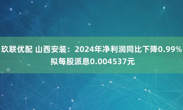 玖联优配 山西安装：2024年净利润同比下降0.99% 拟每股派息0.004537元