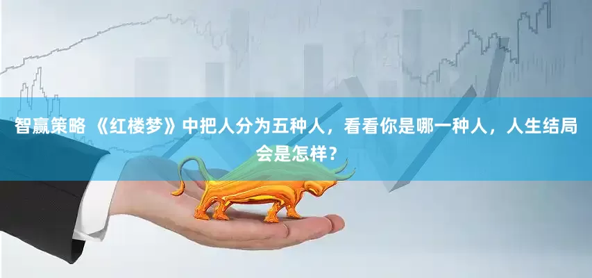 智赢策略 《红楼梦》中把人分为五种人，看看你是哪一种人，人生结局会是怎样？