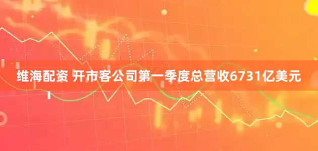 维海配资 开市客公司第一季度总营收6731亿美元