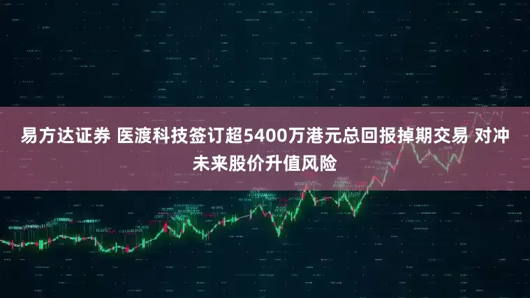 易方达证券 医渡科技签订超5400万港元总回报掉期交易 对冲未来股价升值风险
