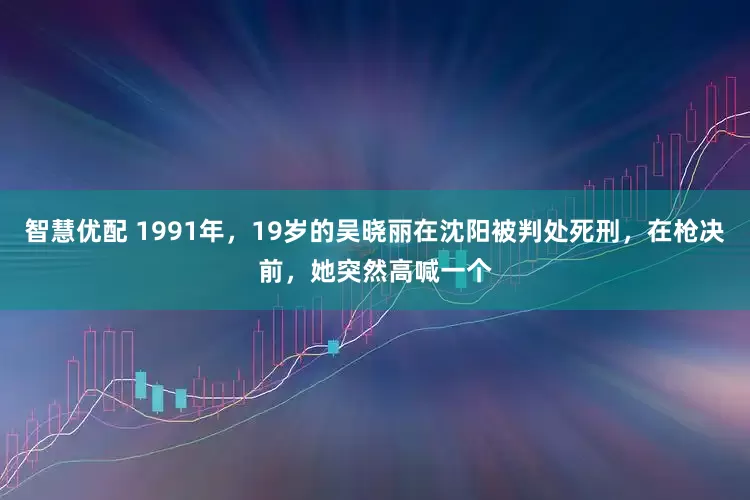 智慧优配 1991年，19岁的吴晓丽在沈阳被判处死刑，在枪决前，她突然高喊一个