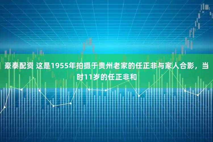 豪泰配资 这是1955年拍摄于贵州老家的任正非与家人合影，当时11岁的任正非和