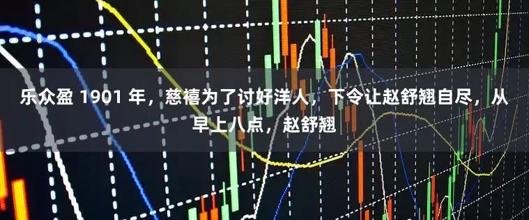 乐众盈 1901 年，慈禧为了讨好洋人，下令让赵舒翘自尽，从早上八点，赵舒翘
