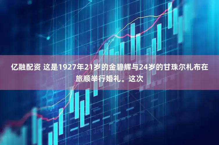 亿融配资 这是1927年21岁的金碧辉与24岁的甘珠尔札布在旅顺举行婚礼。这次